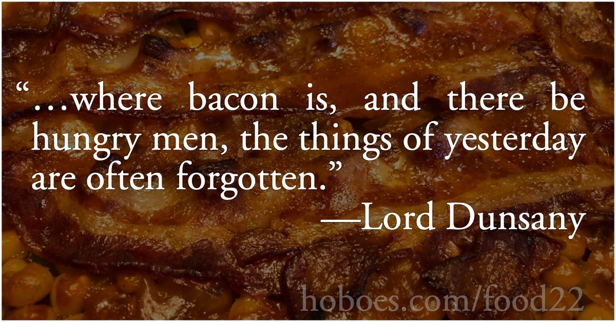 Dunsany’s Hungry Men: Lord Dunsany: “…where bacon is, and there be hungry men, the things of yesterday are often forgotten.” from Don Rodriguez: Chronicles of Shadow Valley.; food; Dunsany; forgetting history; bacon