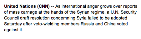 Draft resolution failed to be adopted: “As international anger grows over reports of mass carnage at the hands of the Syrian regime, a U.N. Security Council draft resolution condemning Syria failed to be adopted Saturday after veto-wielding members Russia and China voted against it.”; United Nations; CNN