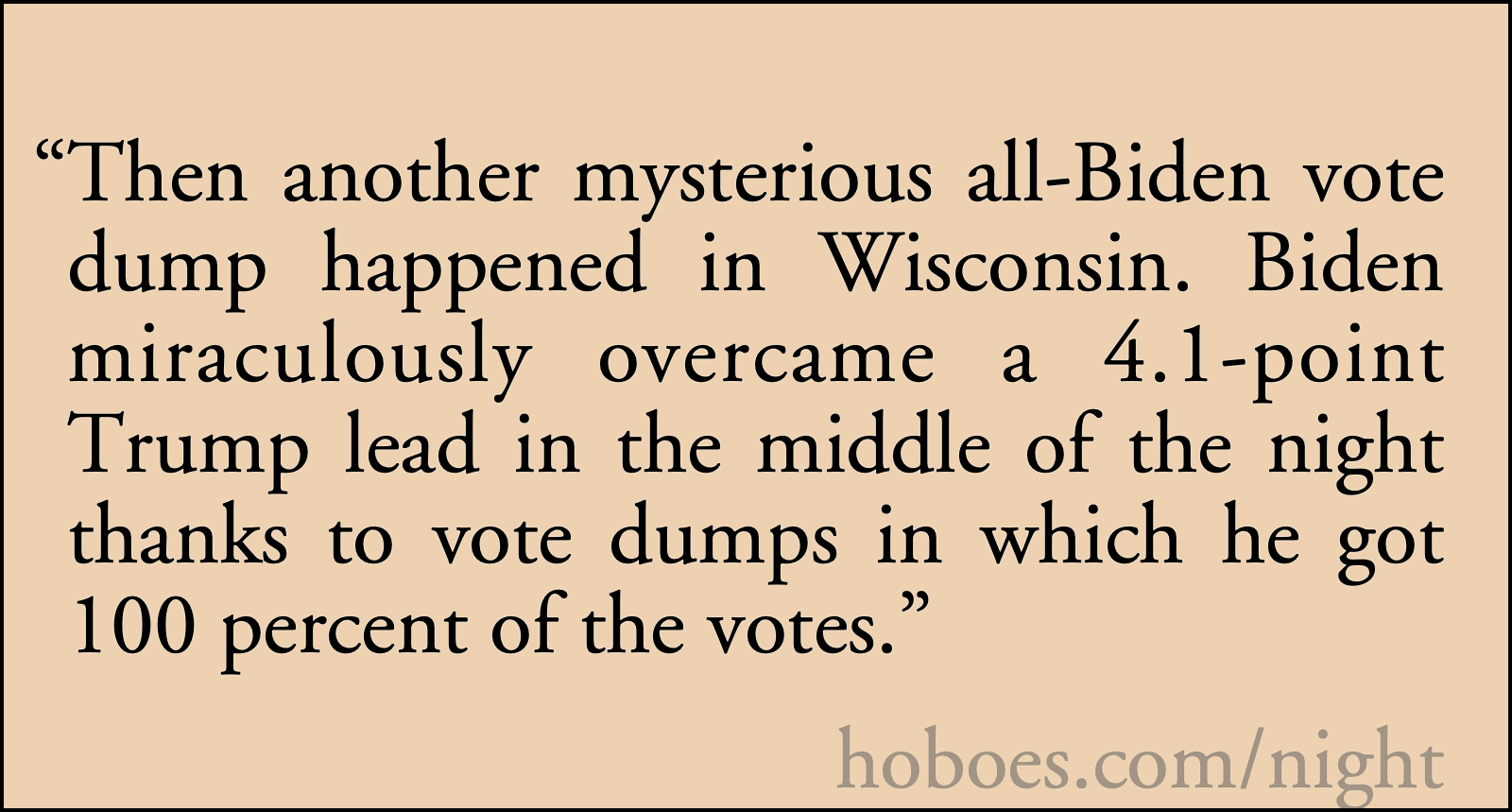 Mysterious Wisconsin: Then another mysterious all-Biden vote dump happened in Wisconsin. Biden miraculously overcame a 4.1-point Trump lead in the middle of the night thanks to vote dumps in which he got 100 percent of the votes.; Wisconsin; vote fraud; clean elections; Election 2020