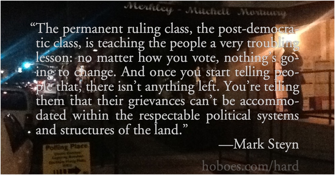 Post-democratic voting: Mark Steyn: The permanent ruling class, the post-democratic class, is teaching the people a very troubling lesson: no matter how you vote, nothing’s going to change. And once you start telling people that, there isn’t anything left. You’re telling them that their grievances can’t be accommodated within the respectable political systems and structures of the land.; vote fraud; clean elections; post democracy; Mark Steyn; uniparty; Demopublicans, Republicrats