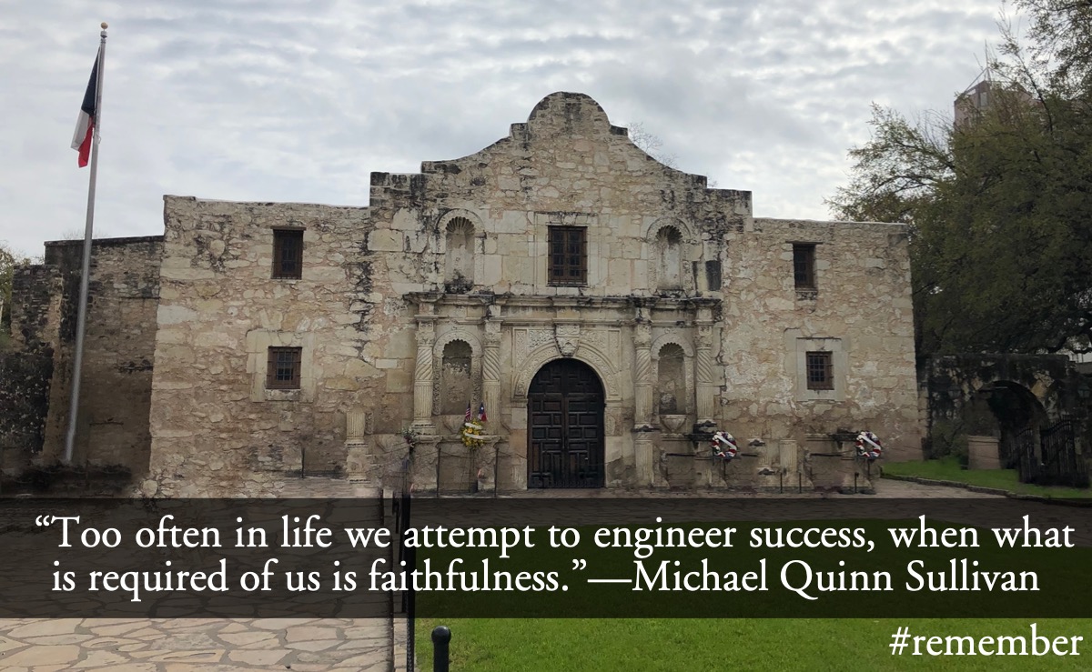 Success and faithfulness: Michael Quinn Sullivan: Too often in life we attempt to engineer success, when what is required of us is faithfulness.; hard faith; planning; plans; success; The Alamo