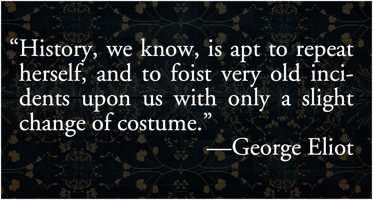 George Eliot: History repeats itself: History, we know, is apt to repeat herself, and to foist very old incidents upon us with only a slight change of costume.; history; Mark Twain; George Eliot