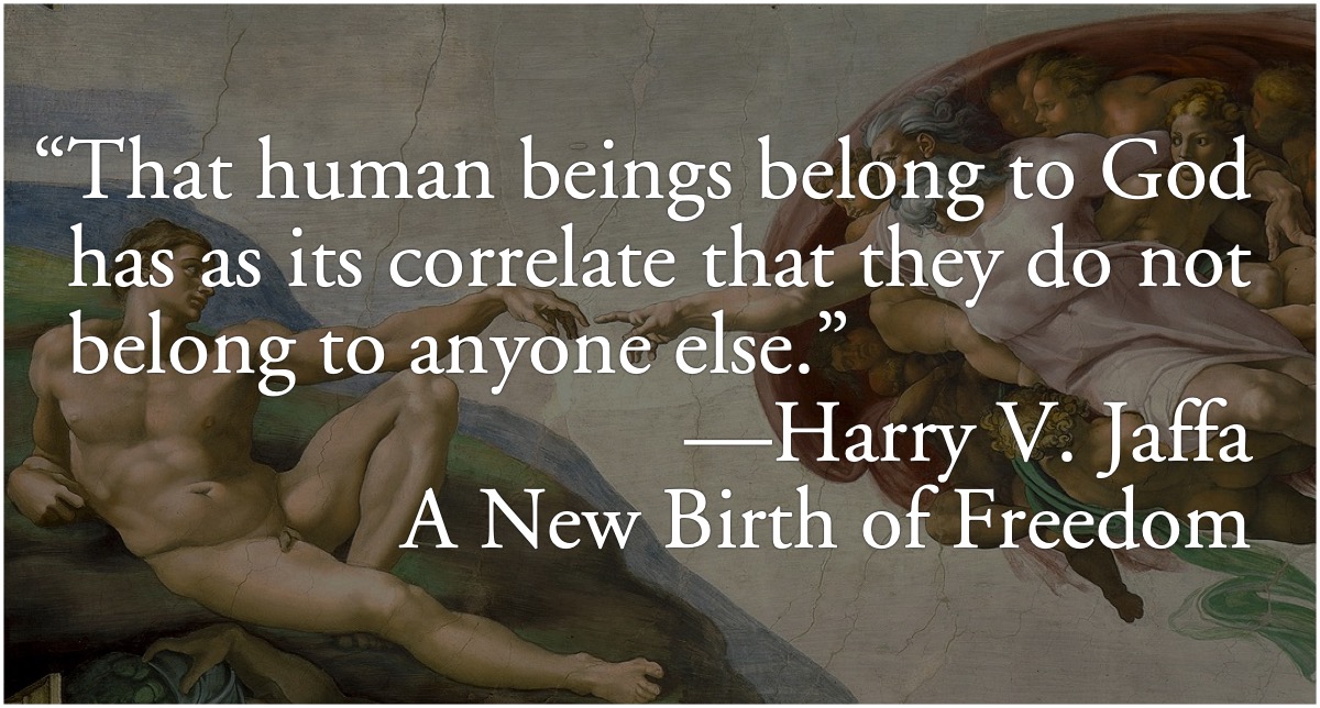 Harry Jaffa: Humans belong to God: Harry V. Jaffa: “That human beings belong to God has as its correlate that they do not belong to anyone else.” (A New Birth of Freedom); slavery; God; Harry V. Jaffa