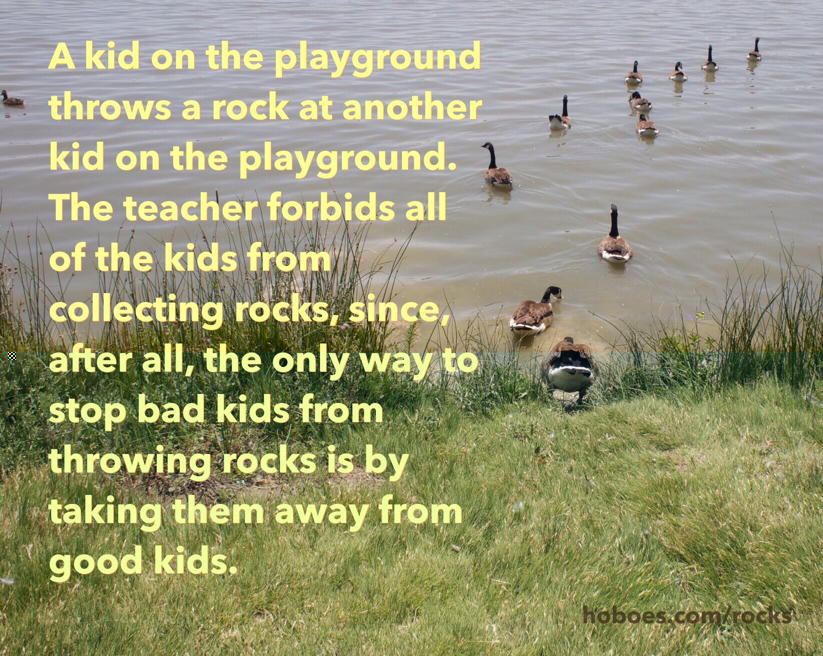 A kid throws a rock: A kid on the playground throws a rock at another kid on the playground. The teacher forbids all of the kids from collecting rocks, since, after all, the only way to stop bad kids from throwing rocks is by taking them away from good kids.; gun control; Eloi class; anointed, political elite; school shootings