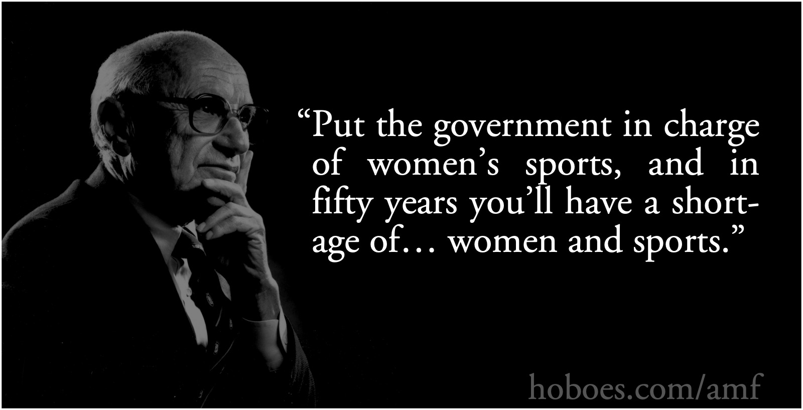 Apocryphal Milton Friedman: Women’s Sports: Put the government in charge of women’s sports, and in fifty years you’ll have a shortage of… women and sports.; sports; war on women; Milton Friedman