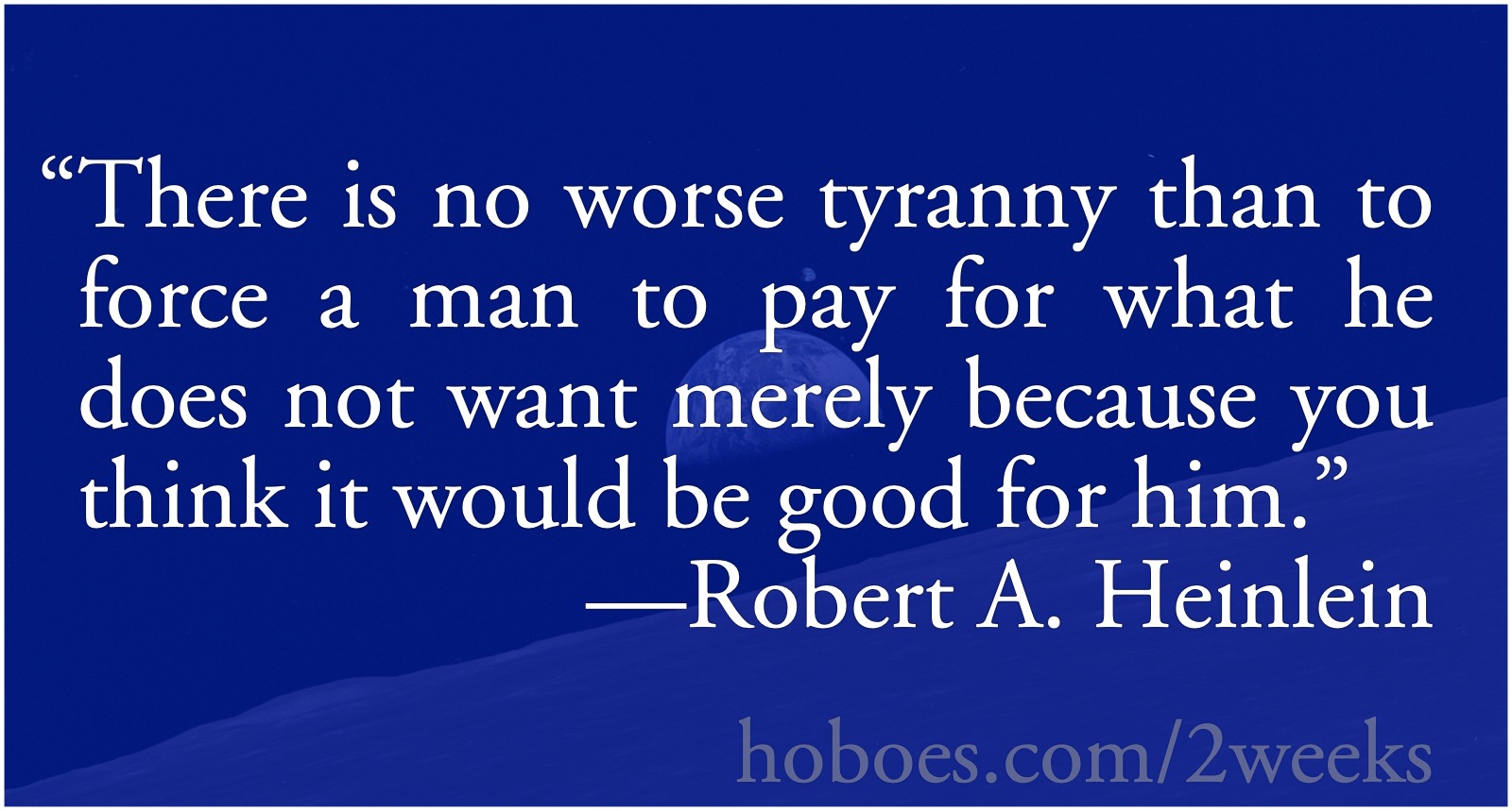 No worse tyranny: “There is no worse tyranny than to force a man to pay for what he does not want merely because you think it would be good for him.”—Heinlein; tyranny of experts; Robert A. Heinlein; Wokescolds; Social Justice Warriors, Finger Nannies, Antifa