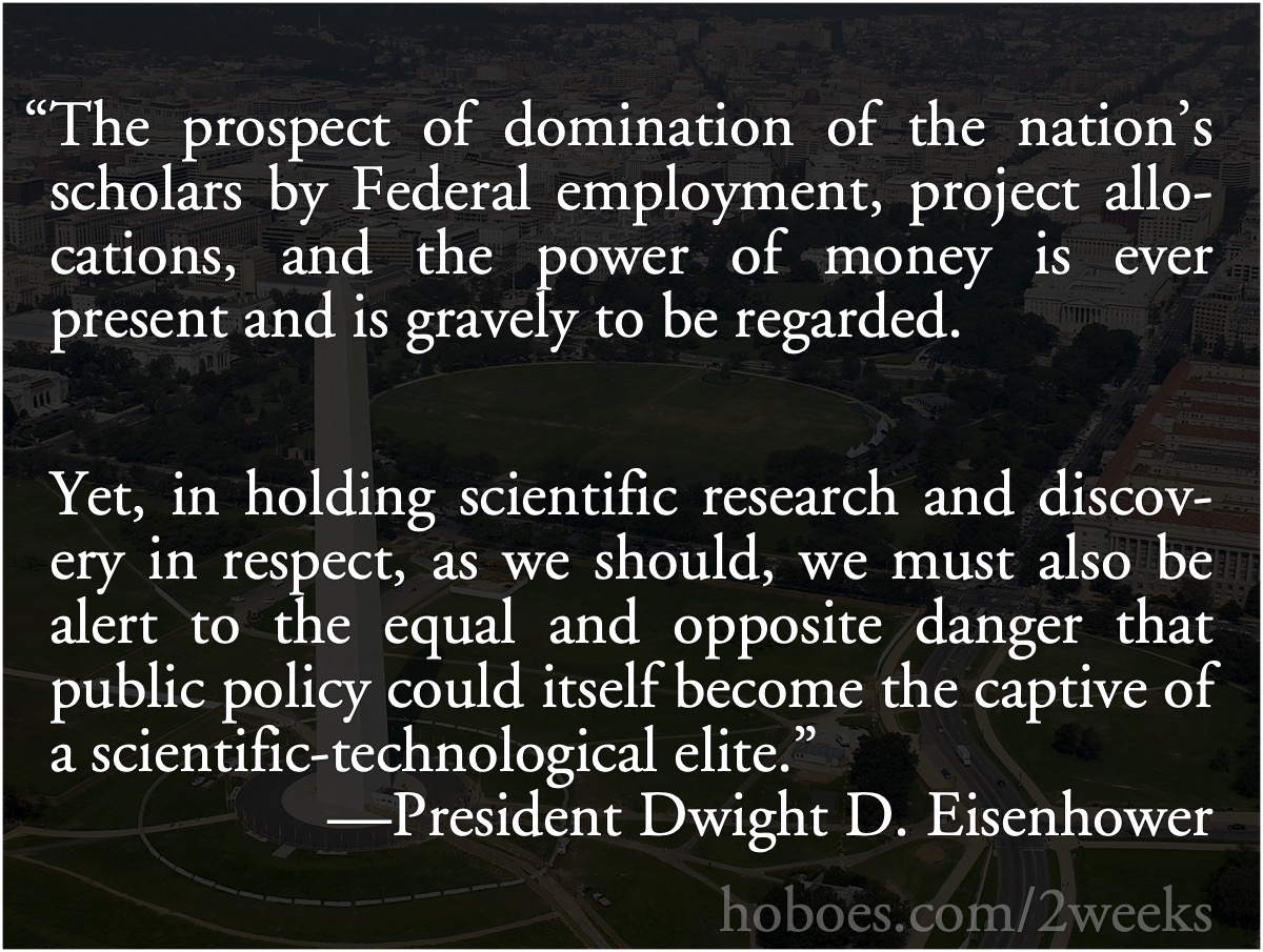 Scientific-technological elite: Eisenhower: “we must be alert to the… danger that public policy could itself become the captive of a scientific-technological elite.”; Dwight D. Eisenhower; government funding capture; scientific-technological elite