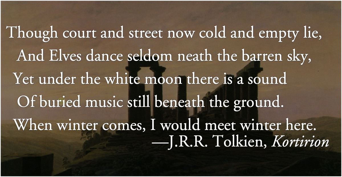 Tolkien’s Kortirion: J.R.R. Tolkien, from Kortirion: “Though court and street now cold and empty lie/And Elves dance seldom neath the barren sky/Yet under the white moon there is a sound/Of buried music still beneath the ground./When winter comes, I would meet winter here.”; poetry; J. R. R. Tolkien; winter