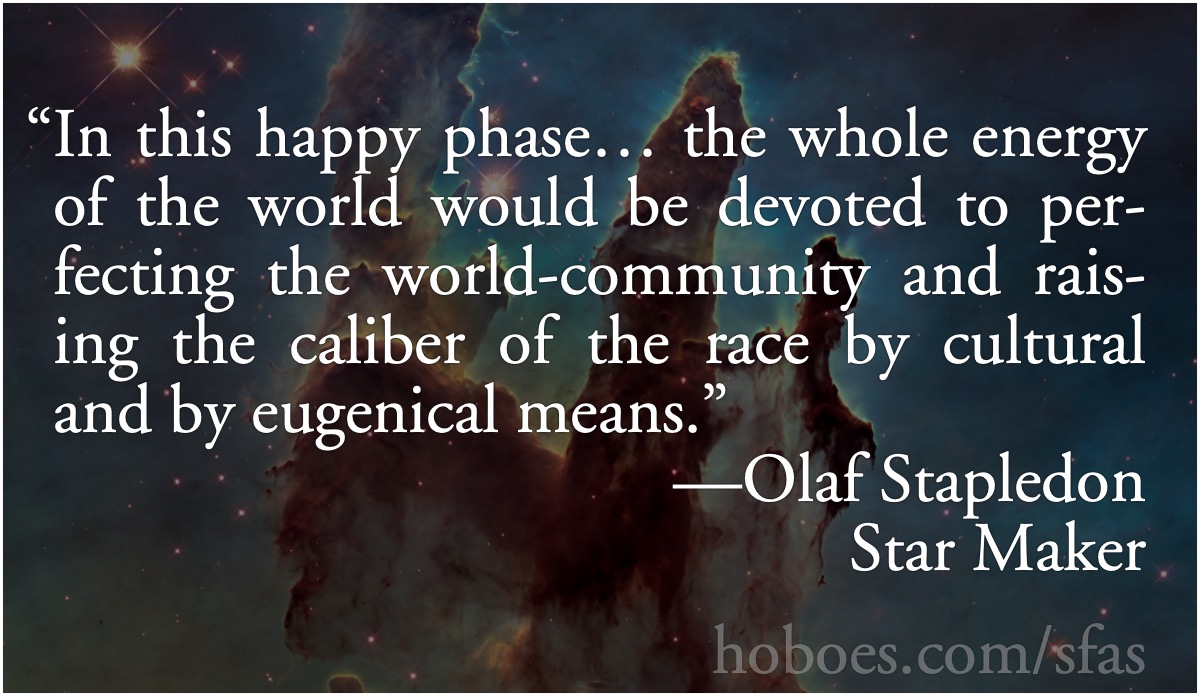 Happy eugenics: Olaf Stapledon: “ In this happy phase… the whole energy of the world would be devoted to perfecting the world-community and raising the caliber of the race by cultural and by eugenical means.”; socialism; memes; eugenics; scientific state; Olaf Stapledon