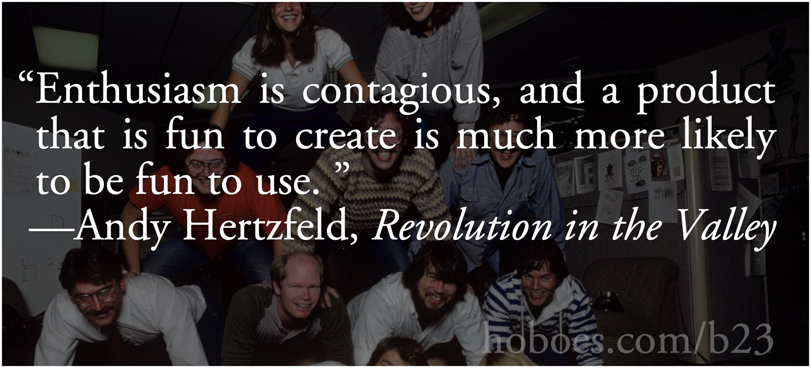 Andy Hertzfeld, contagious enthusiasm: “Enthusiasm is contagious, and a product that is fun to create is much more likely to be fun to use. ”—Andy Hertzfeld, Revolution in the Valley, 279; Macintosh; design; computer history; Andy Hertzfeld